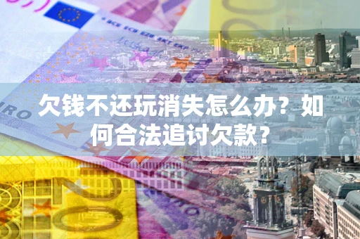 北京欠钱不还玩消失怎么办？如何合法追讨欠款？