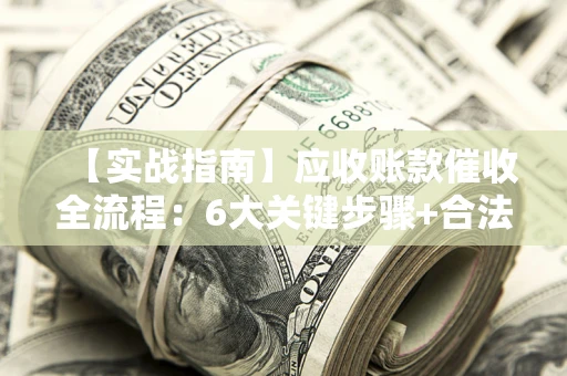 北京【实战指南】应收账款催收全流程：6大关键步骤+合法回款技巧