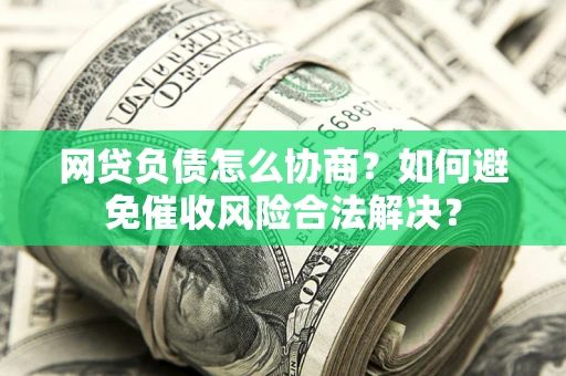 北京网贷负债怎么协商？如何避免催收风险合法解决？