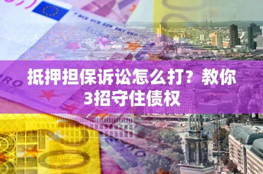 北京抵押担保诉讼怎么打？教你3招守住债权
