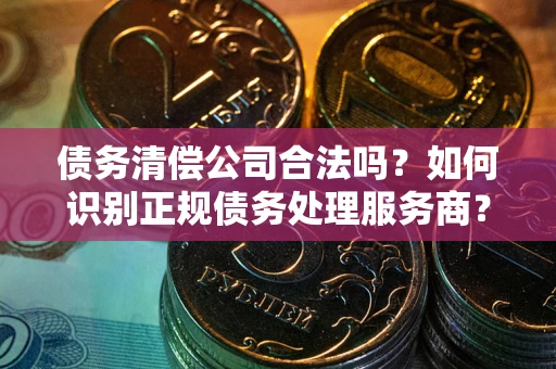北京债务清偿公司合法吗？如何识别正规债务处理服务商？