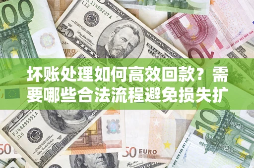 北京坏账处理如何高效回款？需要哪些合法流程避免损失扩大？