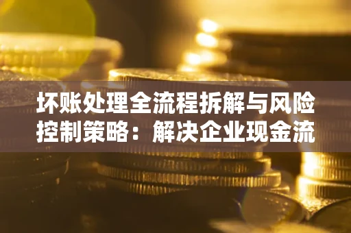北京坏账处理全流程拆解与风险控制策略：解决企业现金流顽疾的实战指南