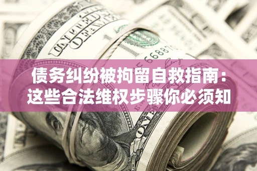 北京债务纠纷被拘留自救指南：这些合法维权步骤你必须知道！