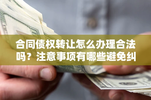北京合同债权转让怎么办理合法吗？注意事项有哪些避免纠纷？