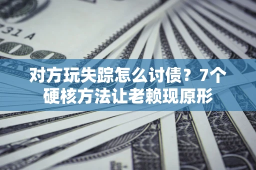 北京对方玩失踪怎么讨债？7个硬核方法让老赖现原形