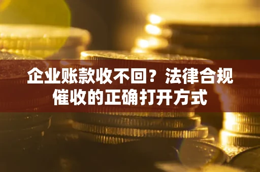北京企业账款收不回？法律合规催收的正确打开方式