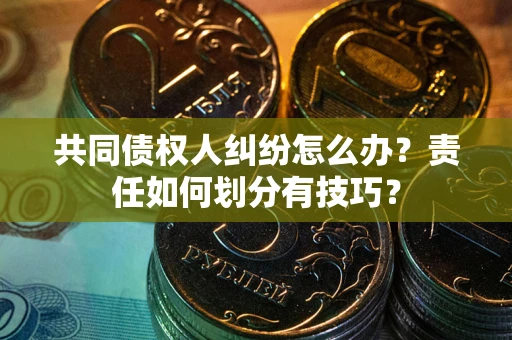北京共同债权人纠纷怎么办？责任如何划分有技巧？