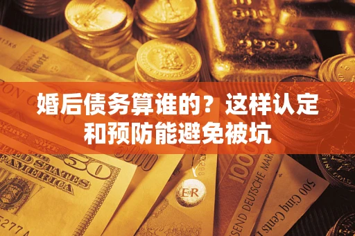 北京婚后债务算谁的？这样认定和预防能避免被坑