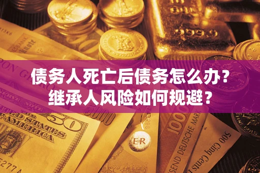 北京债务人死亡后债务怎么办？继承人风险如何规避？