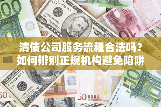 北京清债公司服务流程合法吗？如何辨别正规机构避免陷阱？
