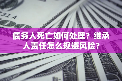 北京债务人死亡如何处理?继承人责任怎么规避风险? 北京债务人死亡如何处理?继承人责任怎么规避风险?
