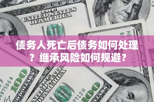 北京债务人死亡后债务如何处理？继承风险如何规避？