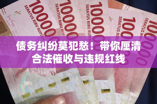 北京债务纠纷莫犯愁！带你厘清合法催收与违规红线