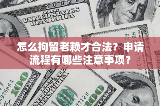 北京怎么拘留老赖才合法？申请流程有哪些注意事项？