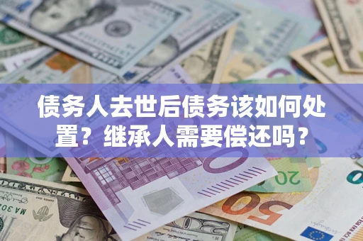 北京债务人去世后债务该如何处置？继承人需要偿还吗？