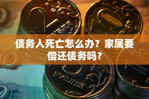 北京债务人死亡怎么办？家属要偿还债务吗？
