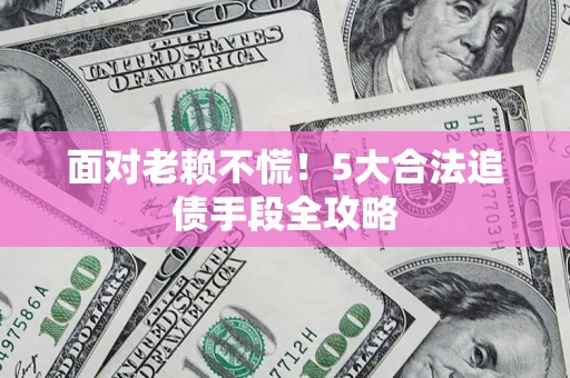 北京面对老赖不慌！5大合法追债手段全攻略