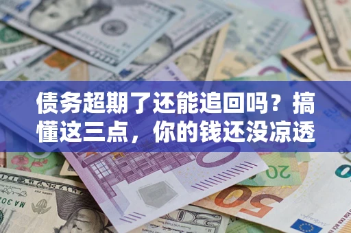 北京债务超期了还能追回吗？搞懂这三点，你的钱还没凉透