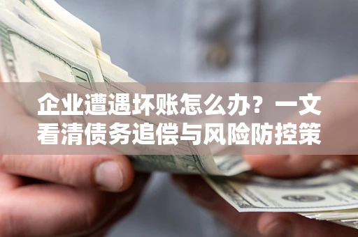 北京企业遭遇坏账怎么办？一文看清债务追偿与风险防控策略