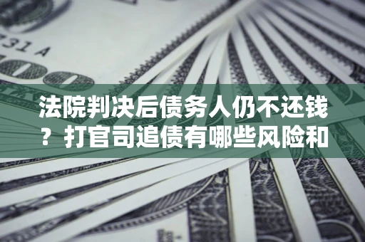 北京法院判决后债务人仍不还钱？打官司追债有哪些风险和技巧？