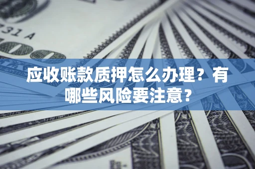 北京应收账款质押怎么办理？有哪些风险要注意？