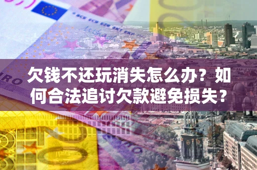 北京欠钱不还玩消失怎么办?如何合法追讨欠款避免损失? 北京欠钱不还玩消失怎么办?如何合法追讨欠款避免损失?