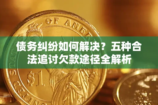 北京债务纠纷如何解决？五种合法追讨欠款途径全解析