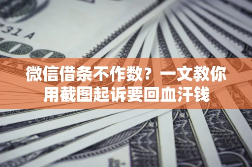 北京微信借条不作数？一文教你用截图起诉要回血汗钱