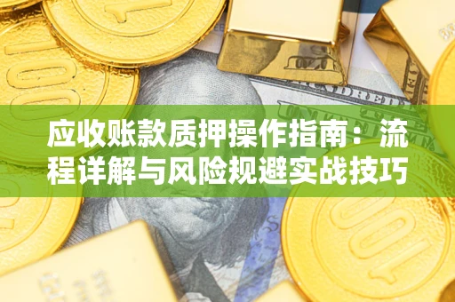 北京应收账款质押操作指南:流程详解与风险规避实战技巧 北京应收账款质押操作指南:流程详解与风险规避实战技巧