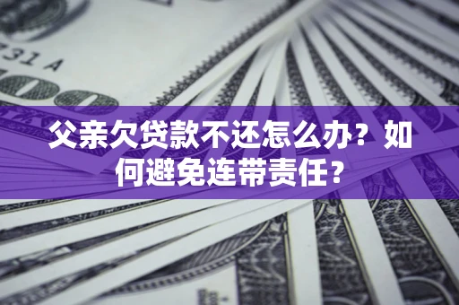 北京父亲欠贷款不还怎么办？如何避免连带责任？