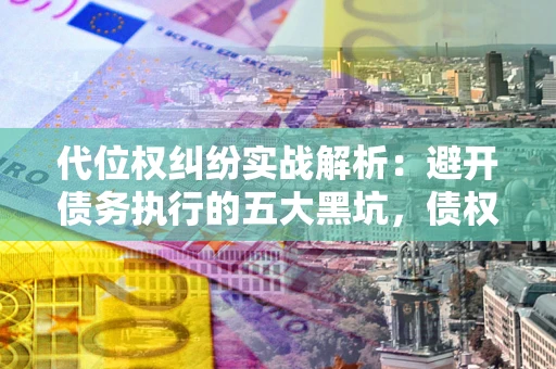 北京代位权纠纷实战解析：避开债务执行的五大黑坑，债权人必看指南