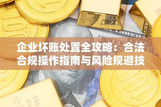 北京企业坏账处置全攻略：合法合规操作指南与风险规避技巧解析