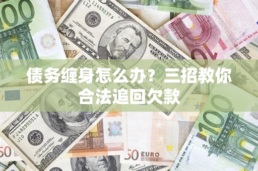 北京债务缠身怎么办？三招教你合法追回欠款