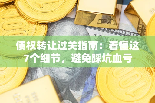 北京债权转让过关指南：看懂这7个细节，避免踩坑血亏