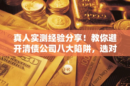北京真人实测经验分享！教你避开清债公司八大陷阱，选对机构少走十年弯路