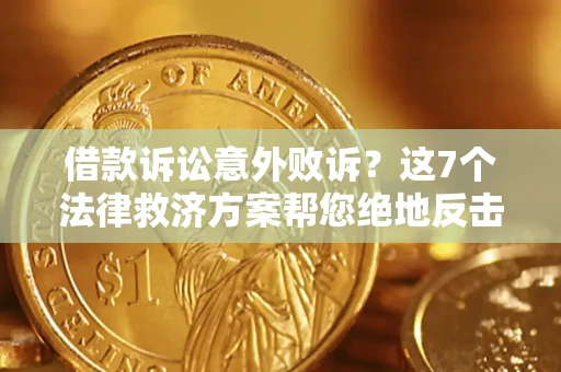 北京借款诉讼意外败诉？这7个法律救济方案帮您绝地反击！