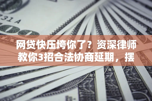 北京网贷快压垮你了？资深律师教你3招合法协商延期，摆脱暴力催收！