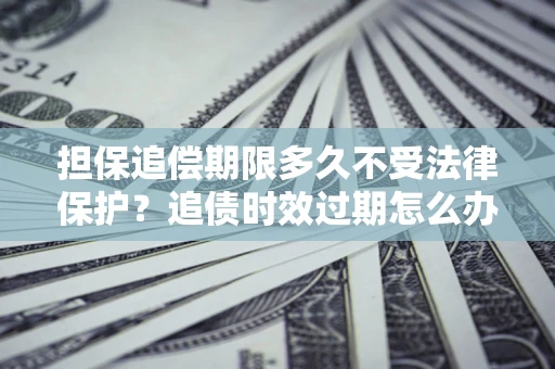 北京担保追偿期限多久不受法律保护？追债时效过期怎么办？