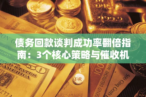 北京债务回款谈判成功率翻倍指南：3个核心策略与催收机构避坑法则