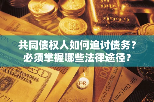 北京共同债权人如何追讨债务？必须掌握哪些法律途径？