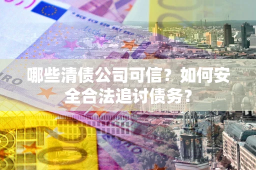 北京哪些清债公司可信？如何安全合法追讨债务？