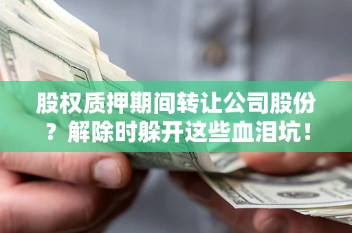 北京股权质押期间转让公司股份？解除时躲开这些血泪坑！