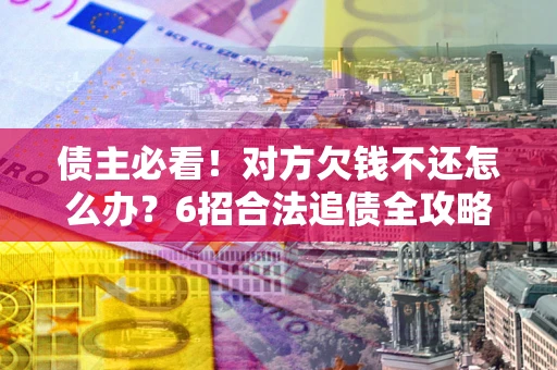 北京债主必看！对方欠钱不还怎么办？6招合法追债全攻略