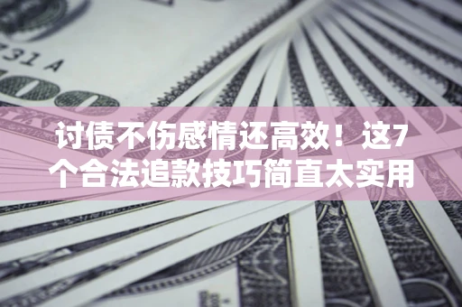 北京讨债不伤感情还高效！这7个合法追款技巧简直太实用