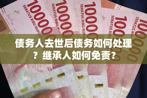 北京债务人去世后债务如何处理？继承人如何免责？
