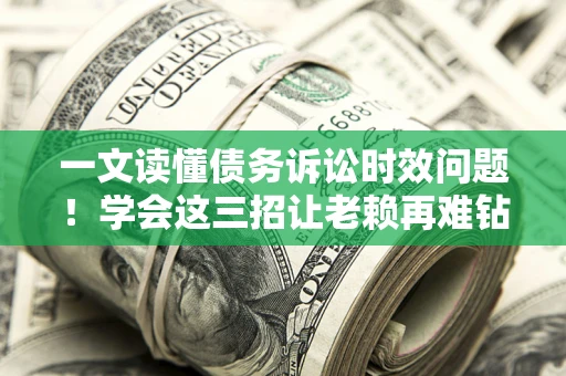 北京一文读懂债务诉讼时效问题！学会这三招让老赖再难钻空子
