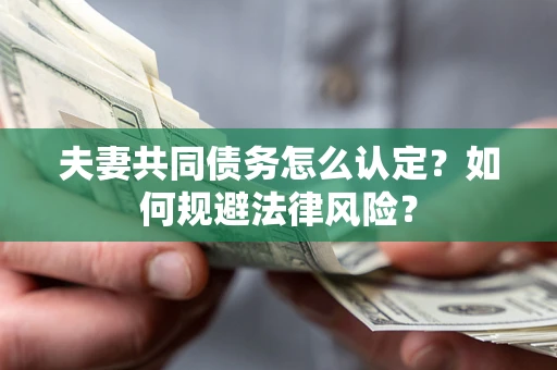 北京夫妻共同债务怎么认定？如何规避法律风险？