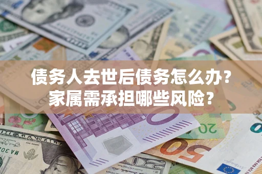 北京债务人去世后债务怎么办？家属需承担哪些风险？