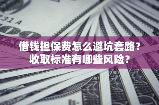 北京借钱担保费怎么避坑套路?收取标准有哪些风险? 北京借钱担保费怎么避坑套路?收取标准有哪些风险?